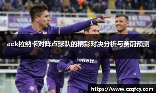 aek拉纳卡对阵卢球队的精彩对决分析与赛前预测
