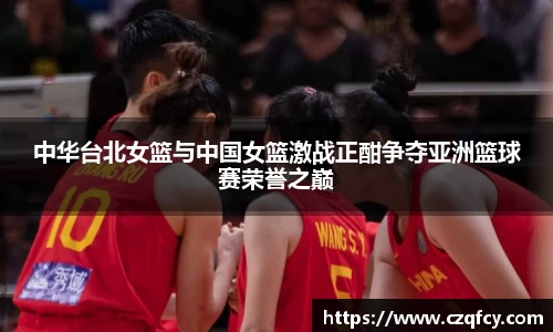 中华台北女篮与中国女篮激战正酣争夺亚洲篮球赛荣誉之巅