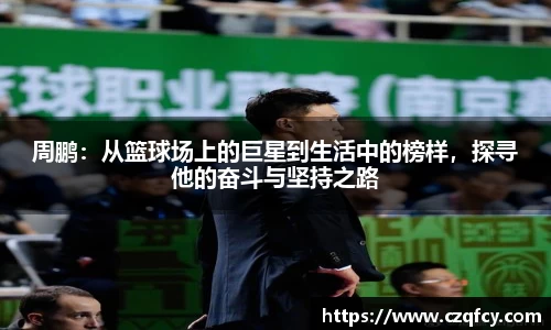 周鹏：从篮球场上的巨星到生活中的榜样，探寻他的奋斗与坚持之路
