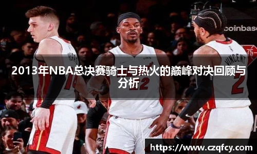 2013年NBA总决赛骑士与热火的巅峰对决回顾与分析